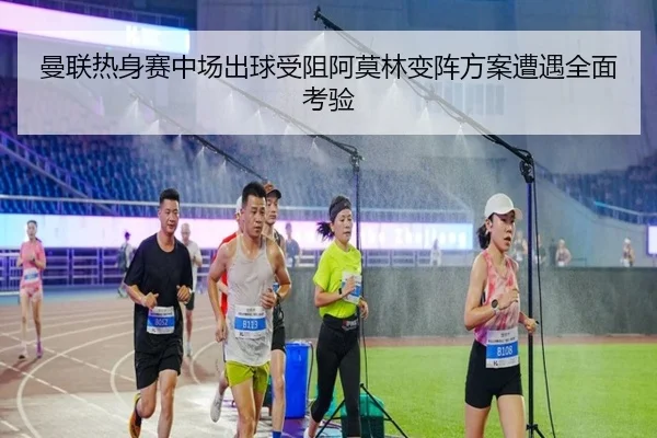 曼联热身赛中场出球受阻阿莫林变阵方案遭遇全面考验